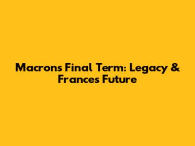 Macron's Final Term: Legacy & France's Future