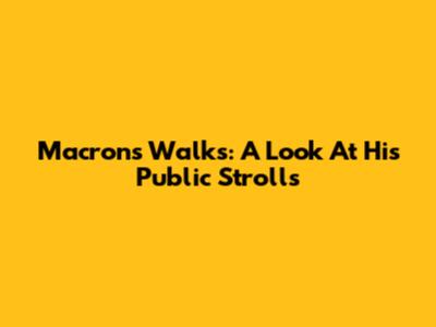 Macron's Walks: A Look At His Public Strolls