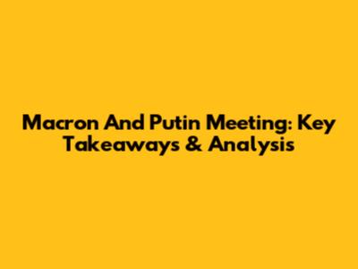 Macron And Putin Meeting: Key Takeaways & Analysis