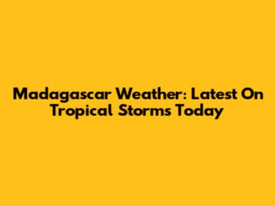 Madagascar Weather: Latest On Tropical Storms Today