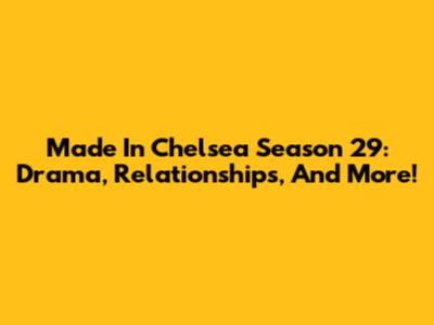Made In Chelsea Season 29: Drama, Relationships, And More!