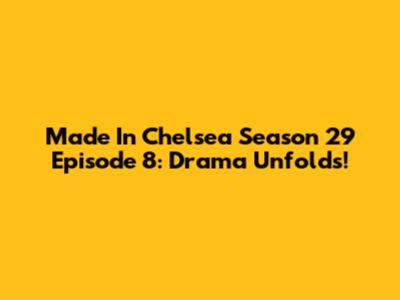 Made In Chelsea Season 29 Episode 8: Drama Unfolds!