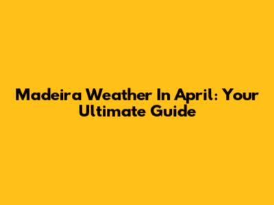 Madeira Weather In April: Your Ultimate Guide