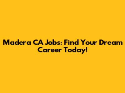 Madera CA Jobs: Find Your Dream Career Today!