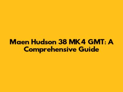 Maen Hudson 38 MK4 GMT: A Comprehensive Guide