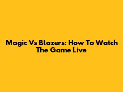 Magic Vs Blazers: How To Watch The Game Live