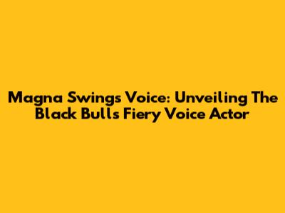 Magna Swing's Voice: Unveiling The Black Bulls' Fiery Voice Actor