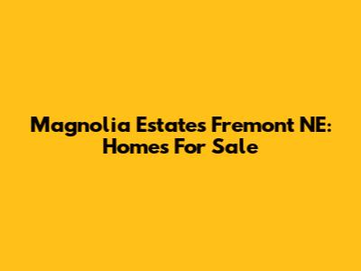 Magnolia Estates Fremont NE: Homes For Sale