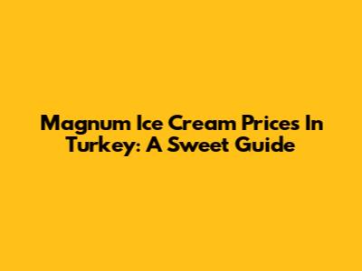 Magnum Ice Cream Prices In Turkey: A Sweet Guide