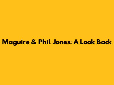 Maguire & Phil Jones: A Look Back