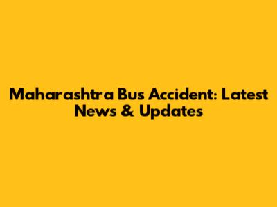 Maharashtra Bus Accident: Latest News & Updates