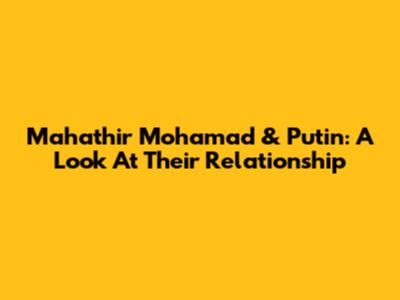 Mahathir Mohamad & Putin: A Look At Their Relationship