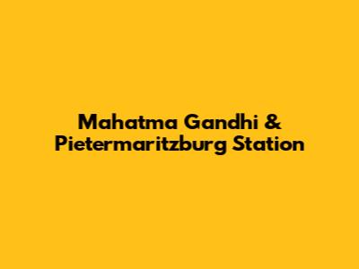 Mahatma Gandhi & Pietermaritzburg Station