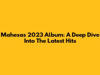 Mahesa's 2023 Album: A Deep Dive Into The Latest Hits