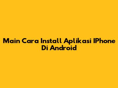 Main Cara Install Aplikasi IPhone Di Android