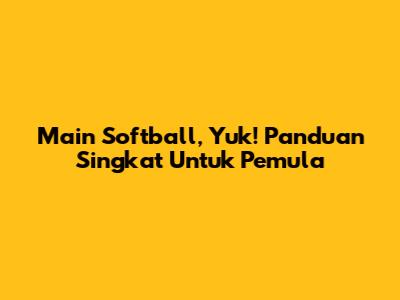 Main Softball, Yuk! Panduan Singkat Untuk Pemula
