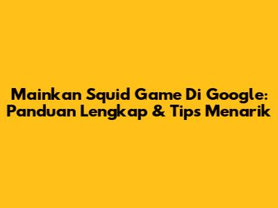 Mainkan Squid Game Di Google: Panduan Lengkap & Tips Menarik