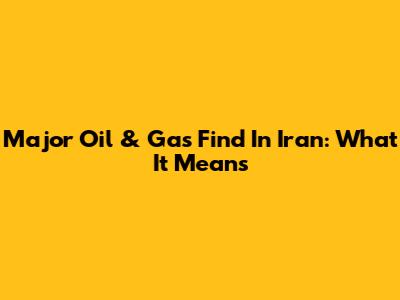 Major Oil & Gas Find In Iran: What It Means
