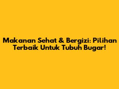 Makanan Sehat & Bergizi: Pilihan Terbaik Untuk Tubuh Bugar!