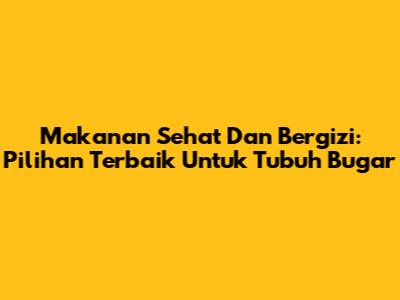 Makanan Sehat Dan Bergizi: Pilihan Terbaik Untuk Tubuh Bugar