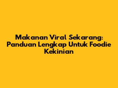 Makanan Viral Sekarang: Panduan Lengkap Untuk Foodie Kekinian