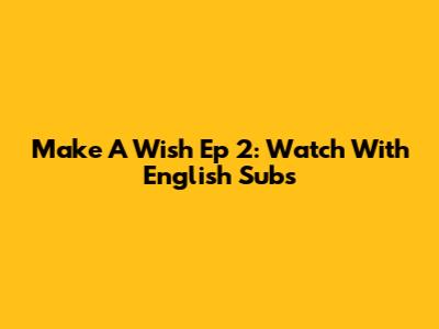 Make A Wish Ep 2: Watch With English Subs