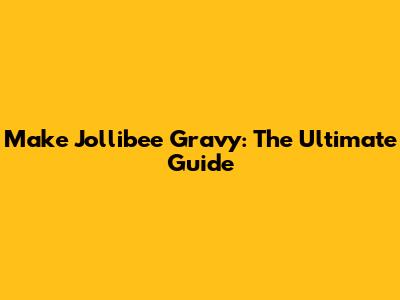 Make Jollibee Gravy: The Ultimate Guide