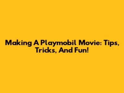 Making A Playmobil Movie: Tips, Tricks, And Fun!