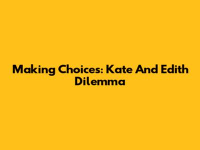 Making Choices: Kate And Edith Dilemma