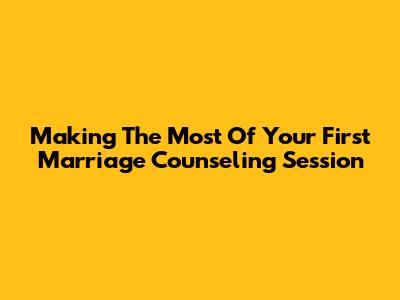 Making The Most Of Your First Marriage Counseling Session