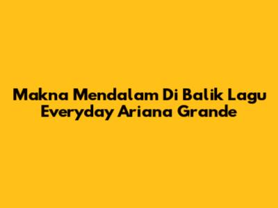 Makna Mendalam Di Balik Lagu Everyday Ariana Grande
