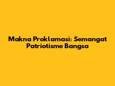 Makna Proklamasi: Semangat Patriotisme Bangsa