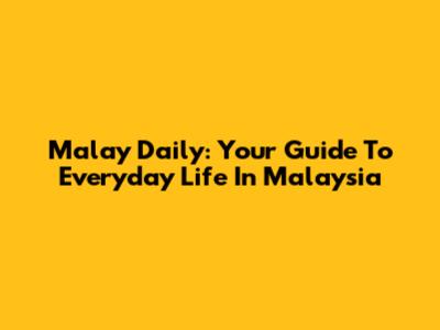 Malay Daily: Your Guide To Everyday Life In Malaysia