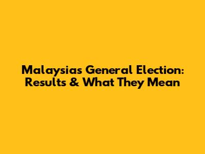 Malaysia's General Election: Results & What They Mean