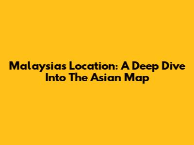 Malaysia's Location: A Deep Dive Into The Asian Map