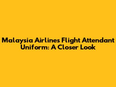 Malaysia Airlines Flight Attendant Uniform: A Closer Look