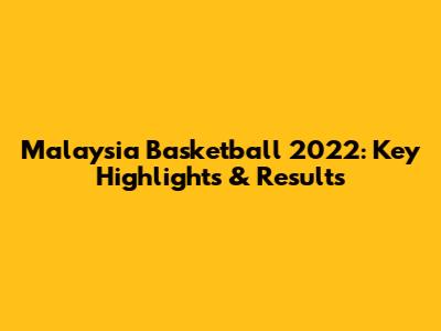 Malaysia Basketball 2022: Key Highlights & Results