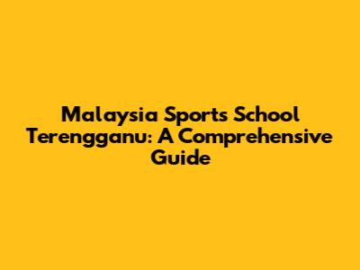 Malaysia Sports School Terengganu: A Comprehensive Guide