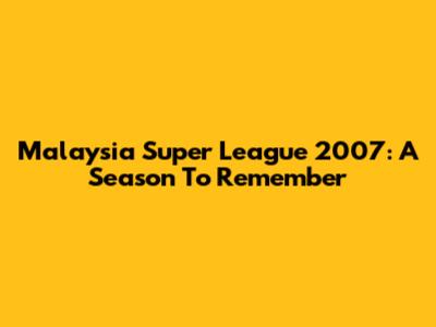Malaysia Super League 2007: A Season To Remember
