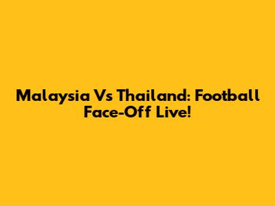 Malaysia Vs Thailand: Football Face-Off Live!