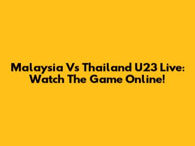 Malaysia Vs Thailand U23 Live: Watch The Game Online!