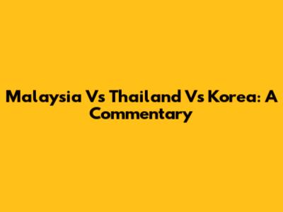 Malaysia Vs Thailand Vs Korea: A Commentary