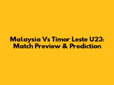 Malaysia Vs Timor Leste U23: Match Preview & Prediction