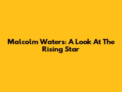 Malcolm Waters: A Look At The Rising Star
