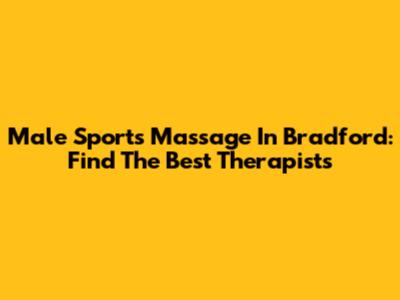 Male Sports Massage In Bradford: Find The Best Therapists