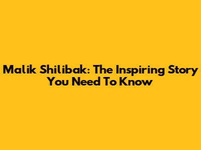 Malik Shilibak: The Inspiring Story You Need To Know