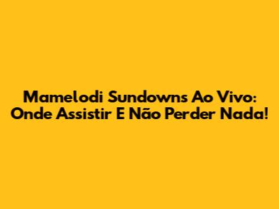 Mamelodi Sundowns Ao Vivo: Onde Assistir E Não Perder Nada!
