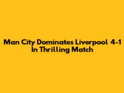 Man City Dominates Liverpool 4-1 In Thrilling Match
