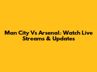 Man City Vs Arsenal: Watch Live Streams & Updates