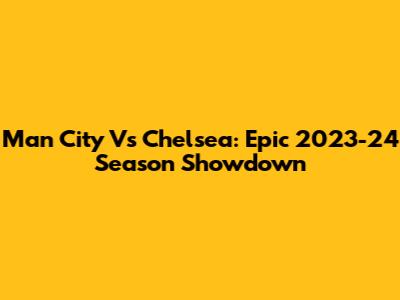 Man City Vs Chelsea: Epic 2023-24 Season Showdown
